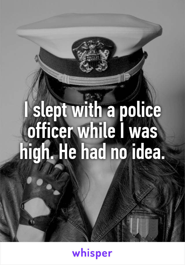 I slept with a police officer while I was high. He had no idea.