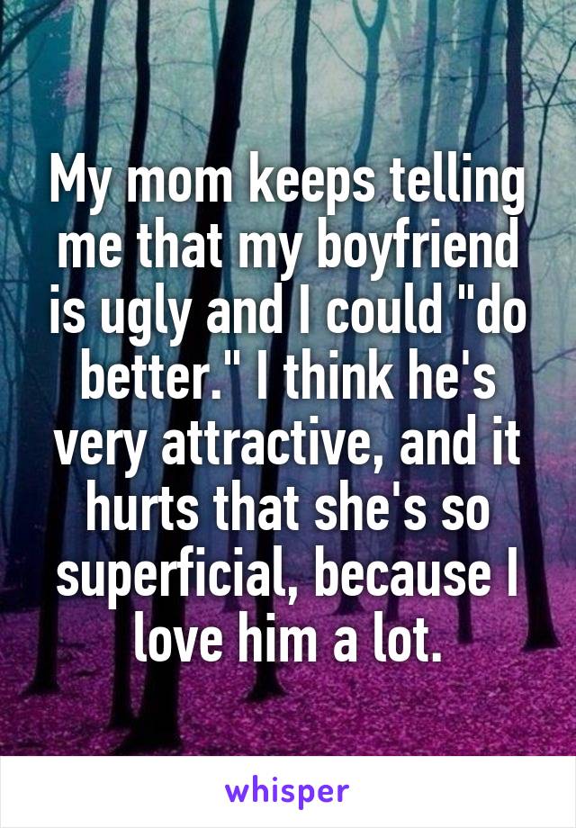 My mom keeps telling me that my boyfriend is ugly and I could "do better." I think he's very attractive, and it hurts that she's so superficial, because I love him a lot.