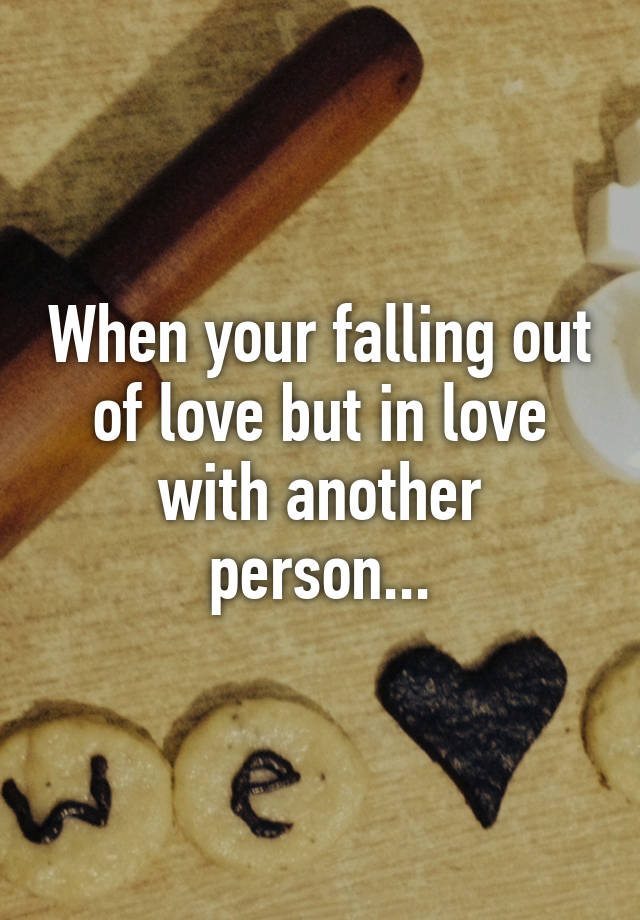 when-your-falling-out-of-love-but-in-love-with-another-person