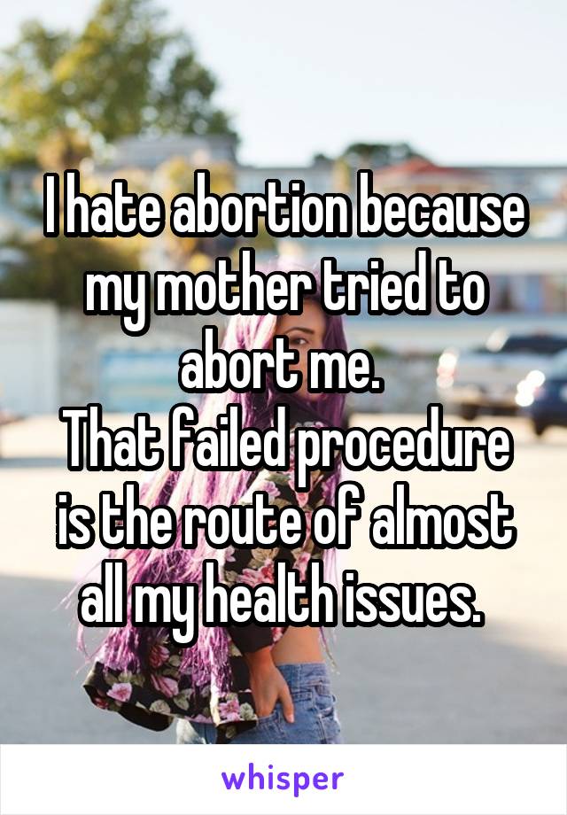 I hate abortion because my mother tried to abort me. 
That failed procedure is the route of almost all my health issues. 