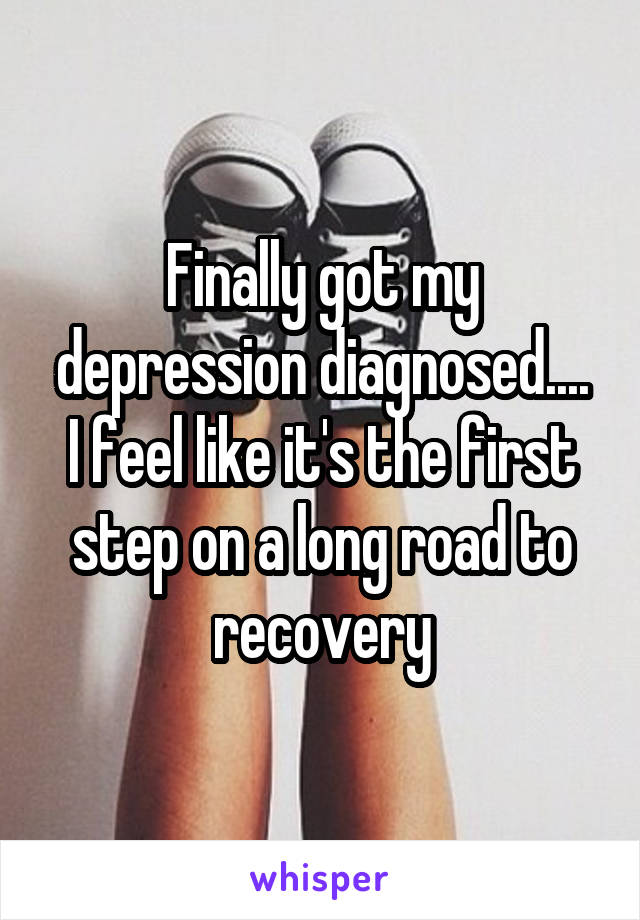 Finally got my depression diagnosed....
I feel like it's the first step on a long road to recovery