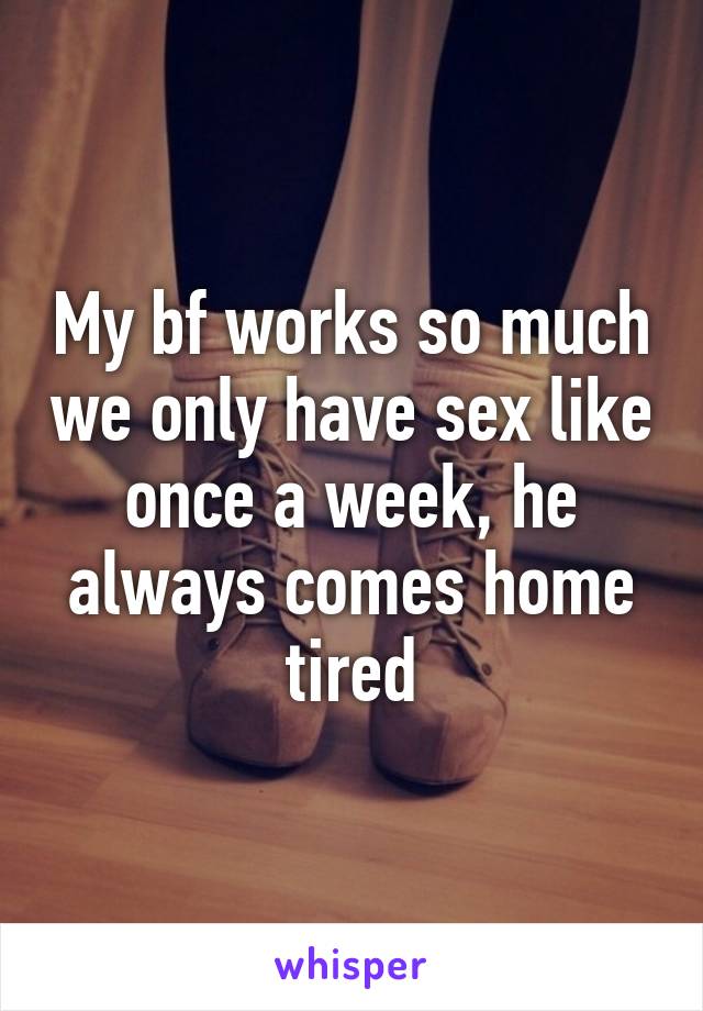 My bf works so much we only have sex like once a week, he always comes home tired