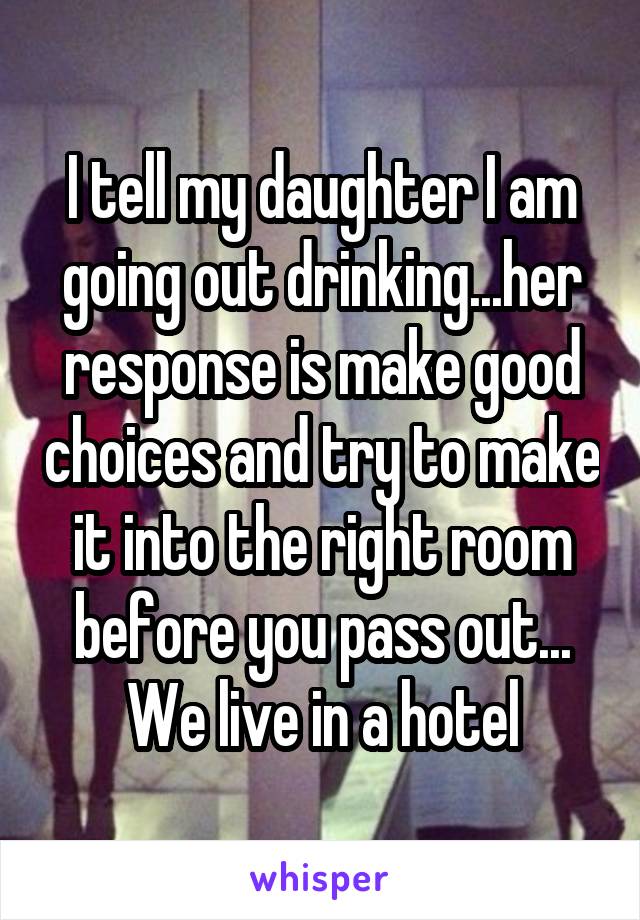 I tell my daughter I am going out drinking...her response is make good choices and try to make it into the right room before you pass out...
We live in a hotel