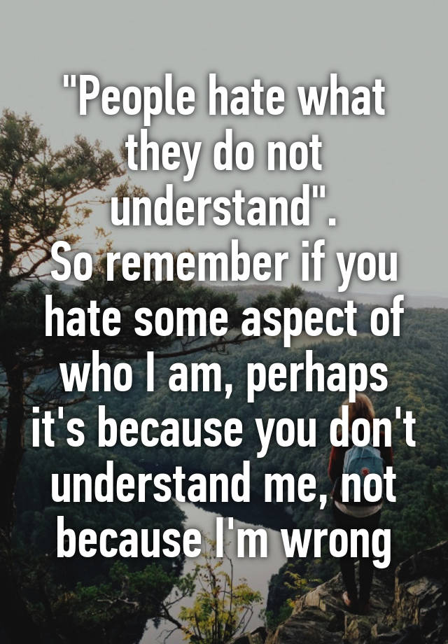 People Hate What They Do Not Understand So Remember If You Hate Some