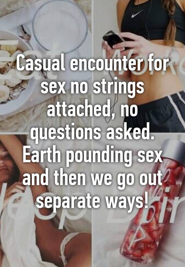 Casual Encounter For Sex No Strings Attached No Questions Asked Earth Pounding Sex And Then We