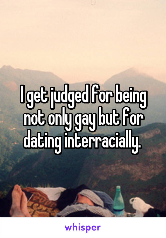 I get judged for being not only gay but for dating interracially. 