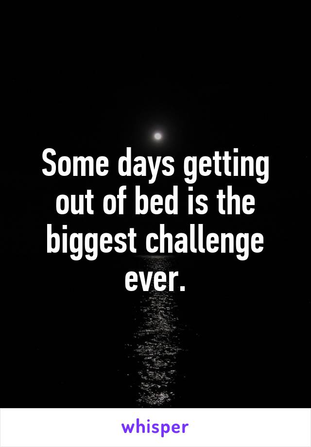 Some days getting out of bed is the biggest challenge ever.