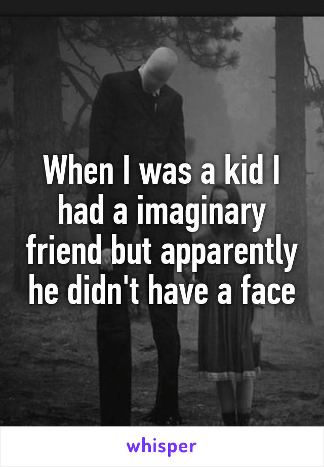 When I was a kid I had a imaginary friend but apparently he didn't have a face