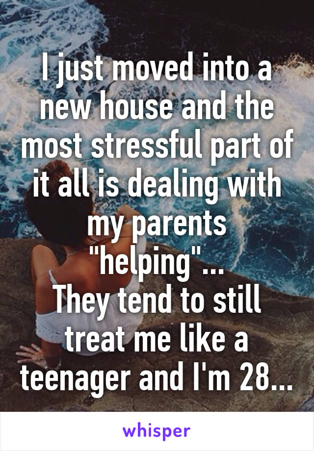 I just moved into a new house and the most stressful part of it all is dealing with my parents "helping"...
They tend to still treat me like a teenager and I'm 28...