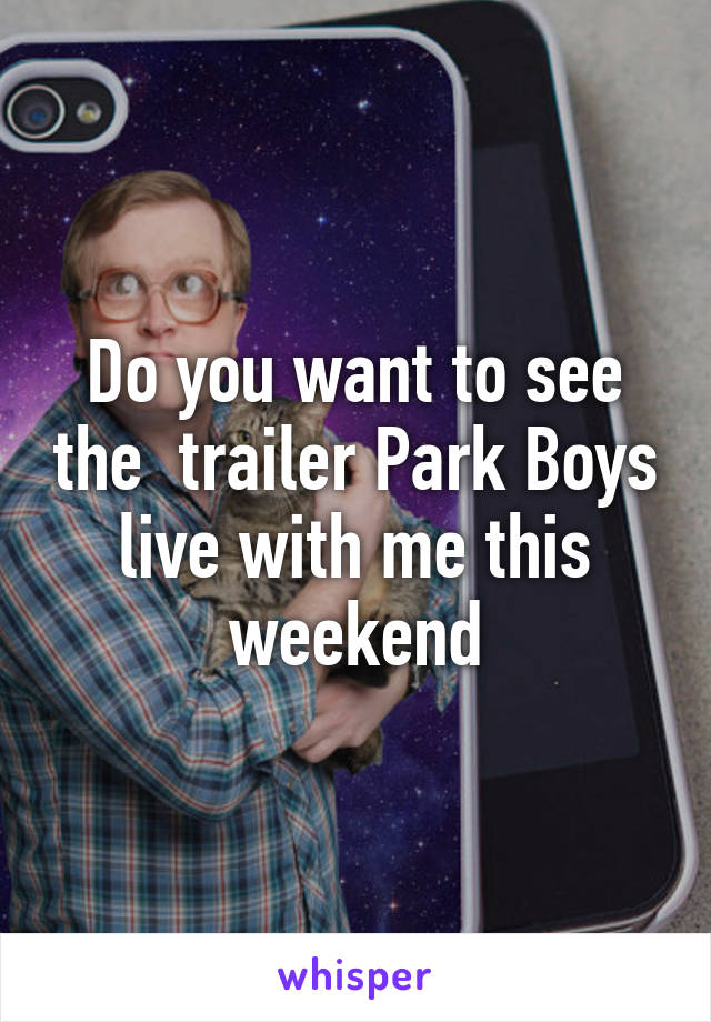 Do you want to see the  trailer Park Boys live with me this weekend
