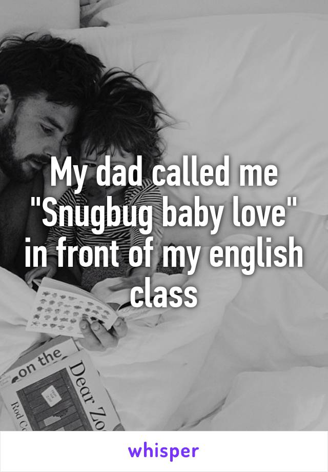 My dad called me "Snugbug baby love" in front of my english class