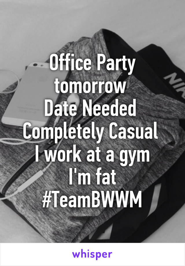 Office Party tomorrow 
Date Needed 
Completely Casual 
I work at a gym
I'm fat
#TeamBWWM