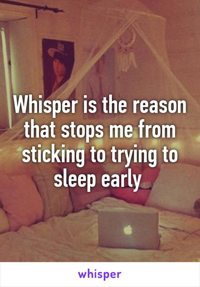 Whisper is the reason that stops me from sticking to trying to sleep early 