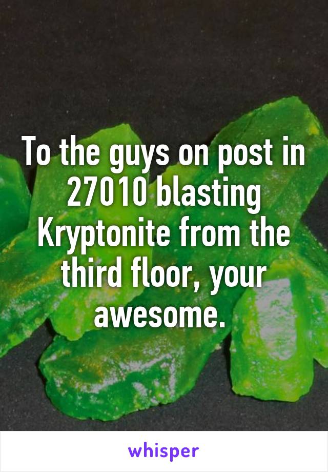 To the guys on post in 27010 blasting Kryptonite from the third floor, your awesome. 
