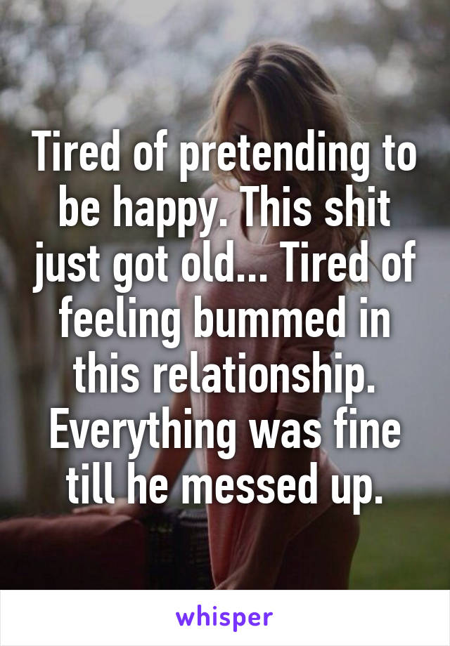 Tired of pretending to be happy. This shit just got old... Tired of feeling bummed in this relationship. Everything was fine till he messed up.