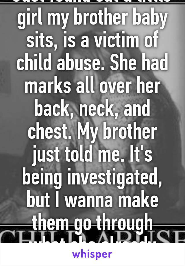 Just found out a little girl my brother baby sits, is a victim of child abuse. She had marks all over her back, neck, and chest. My brother just told me. It's being investigated, but I wanna make them go through what she already has.