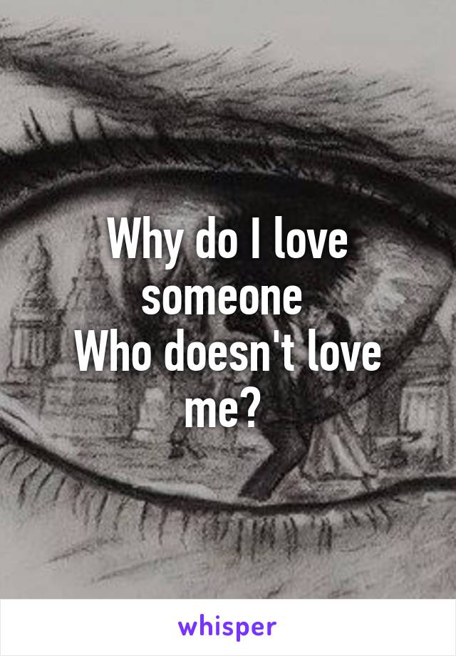 Why do I love someone 
Who doesn't love me? 