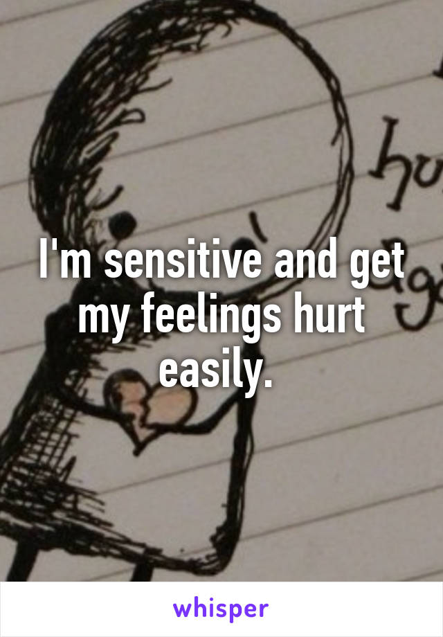 I'm sensitive and get my feelings hurt easily. 