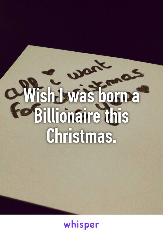 Wish I was born a Billionaire this Christmas.