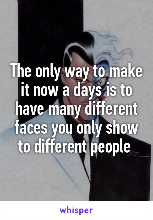 The only way to make it now a days is to have many different faces you only show to different people 