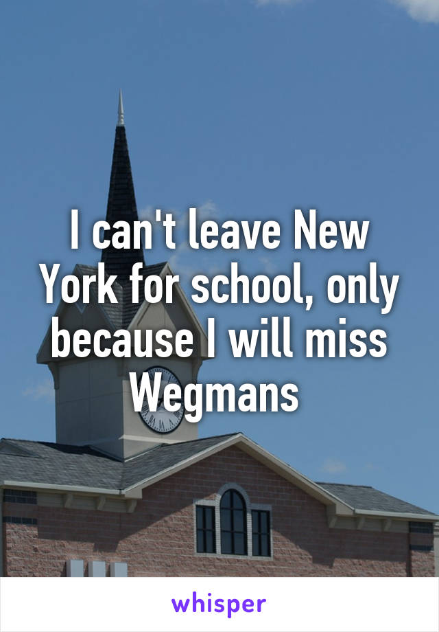 I can't leave New York for school, only because I will miss Wegmans 