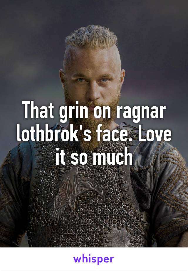 That grin on ragnar lothbrok's face. Love it so much