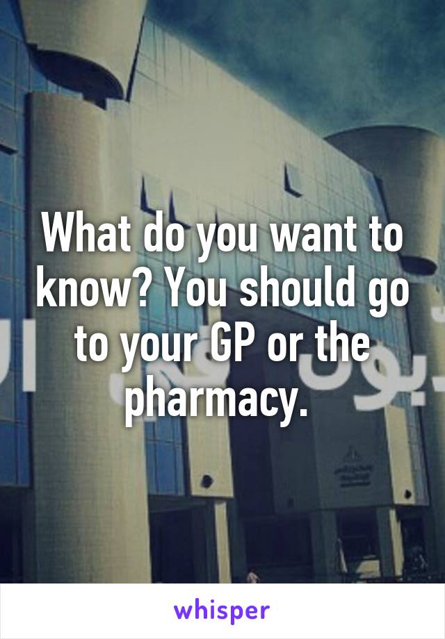 What do you want to know? You should go to your GP or the pharmacy. 