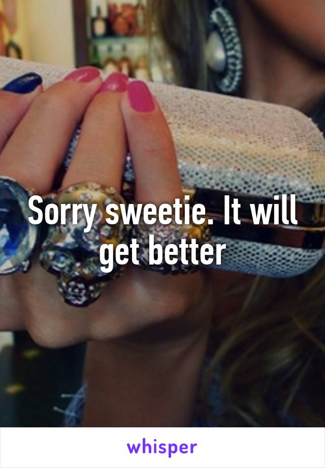 Sorry sweetie. It will get better