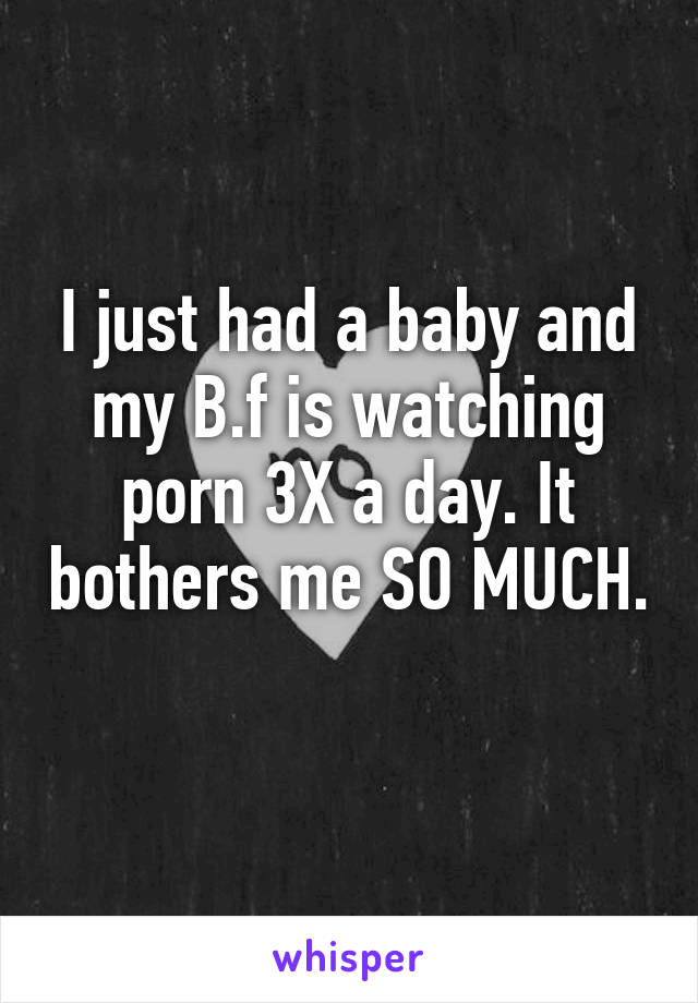 3x Bf - I just had a baby and my B.f is watching porn 3X a day. It bothers