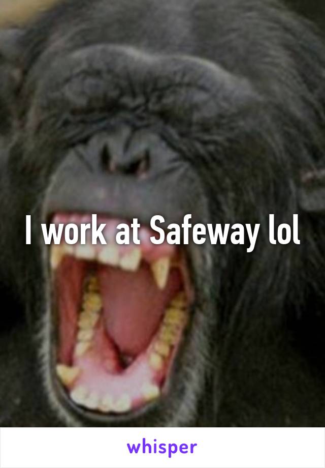 I work at Safeway lol