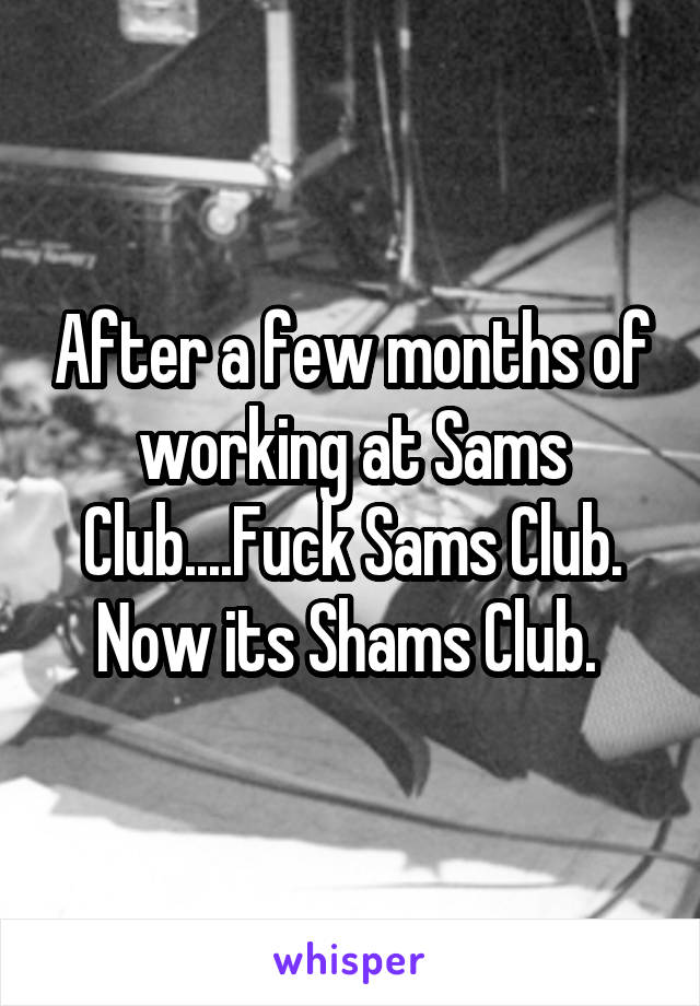 After a few months of working at Sams Club....Fuck Sams Club. Now its Shams Club. 