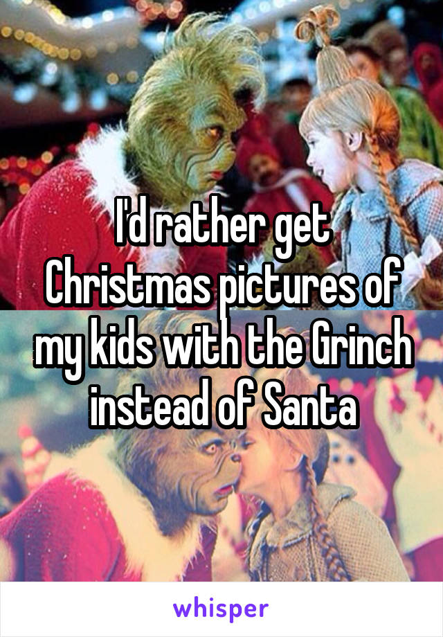 I'd rather get Christmas pictures of my kids with the Grinch instead of Santa