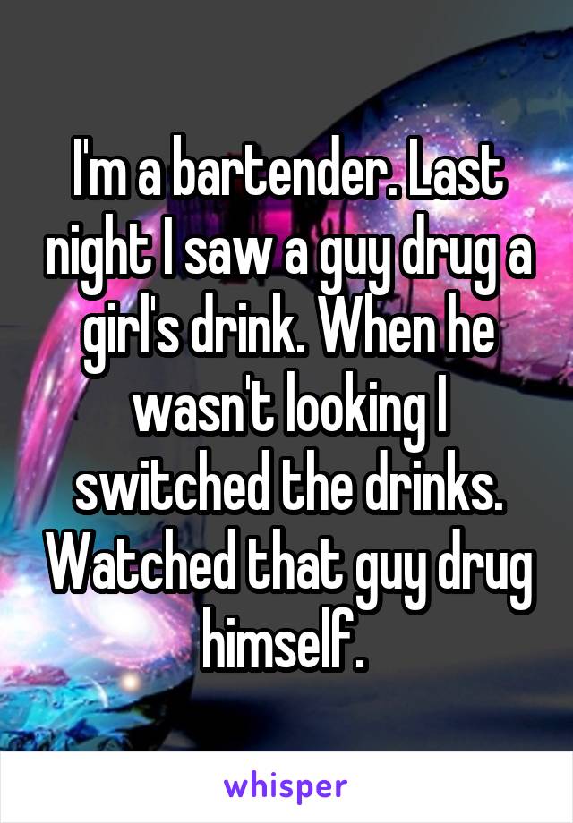 I'm a bartender. Last night I saw a guy drug a girl's drink. When he wasn't looking I switched the drinks. Watched that guy drug himself. 