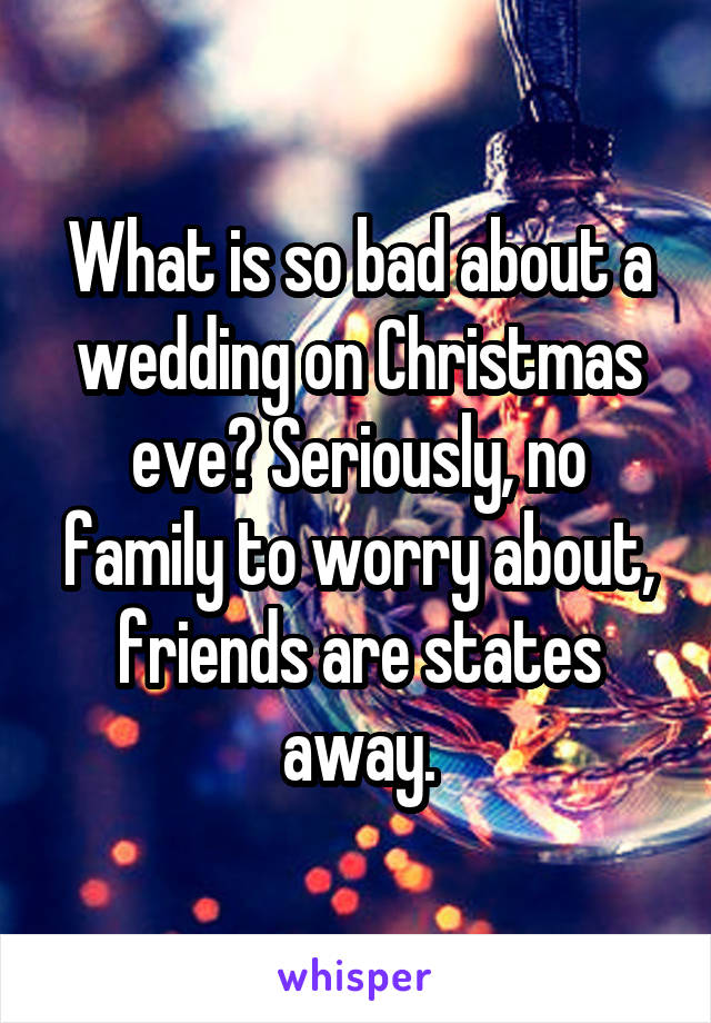 What is so bad about a wedding on Christmas eve? Seriously, no family to worry about, friends are states away.