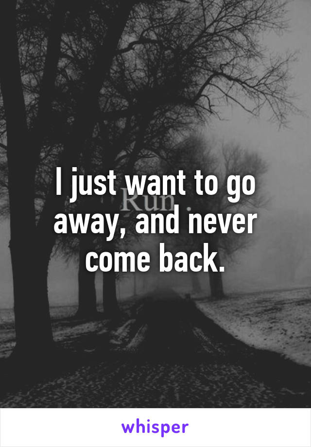 i-just-want-to-go-away-and-never-come-back