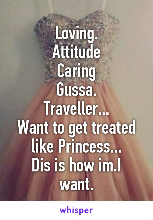 Loving.
Attitude
Caring
Gussa.
Traveller...
Want to get treated like Princess...
Dis is how im.I want.