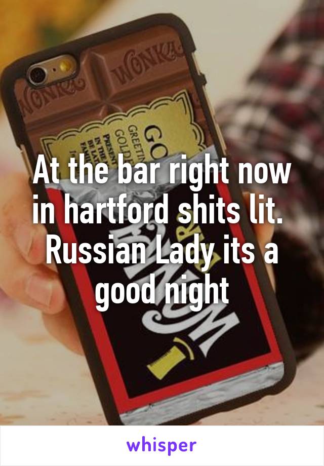 At the bar right now in hartford shits lit.  Russian Lady its a good night