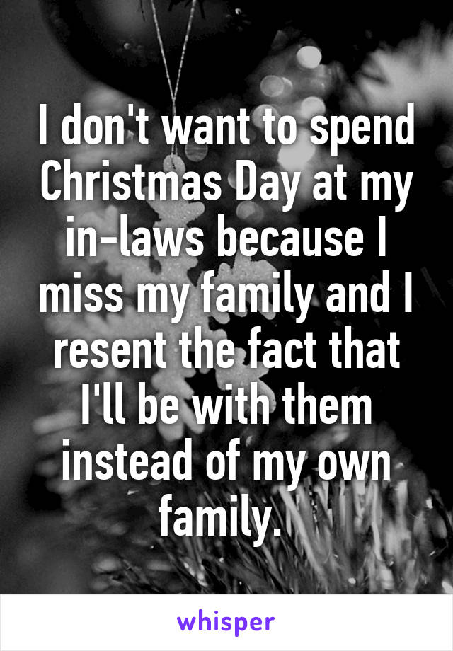 I don't want to spend Christmas Day at my in-laws because I miss my family and I resent the fact that I'll be with them instead of my own family. 