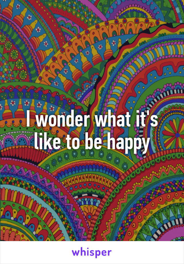 I wonder what it's like to be happy