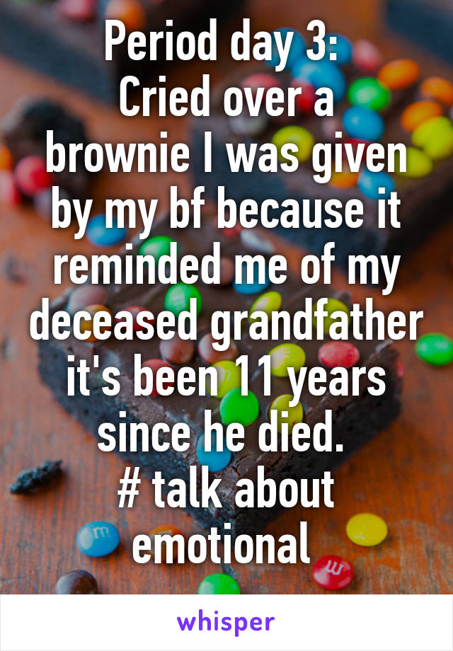 Period day 3: 
Cried over a brownie I was given by my bf because it reminded me of my deceased grandfather it's been 11 years since he died. 
# talk about emotional 
