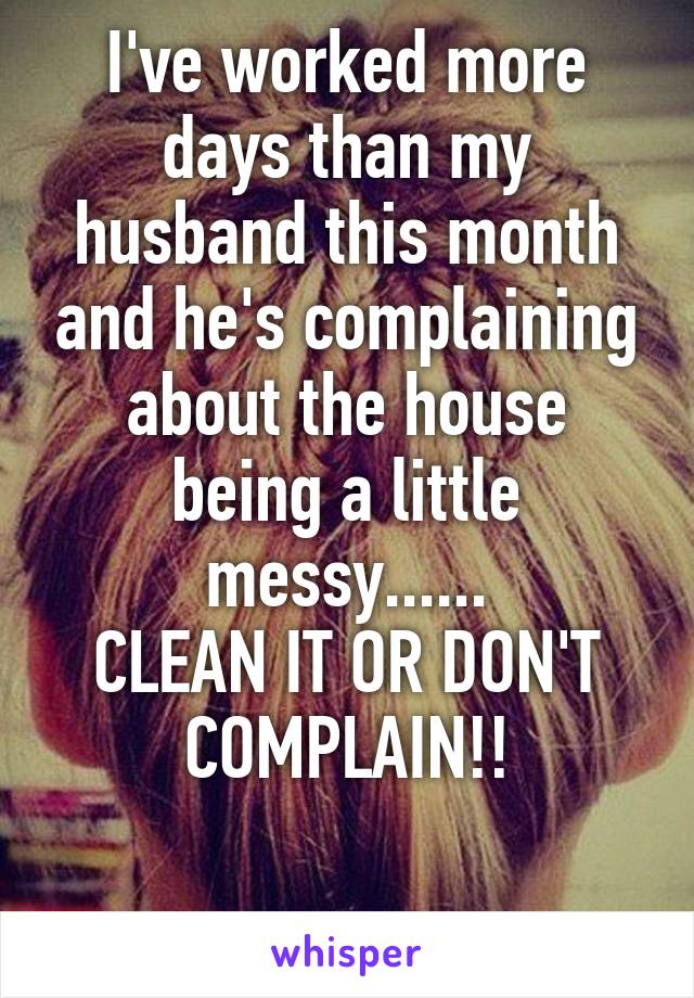 I've worked more days than my husband this month and he's complaining about the house being a little messy......
CLEAN IT OR DON'T COMPLAIN!!

