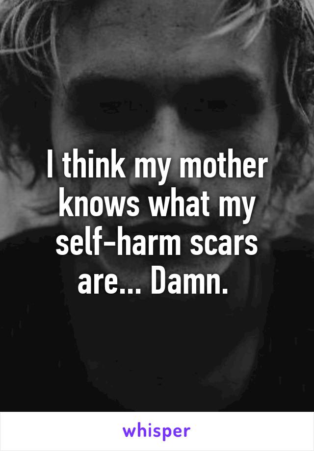 I think my mother knows what my self-harm scars are... Damn. 