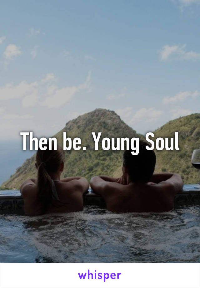 Then be. Young Soul