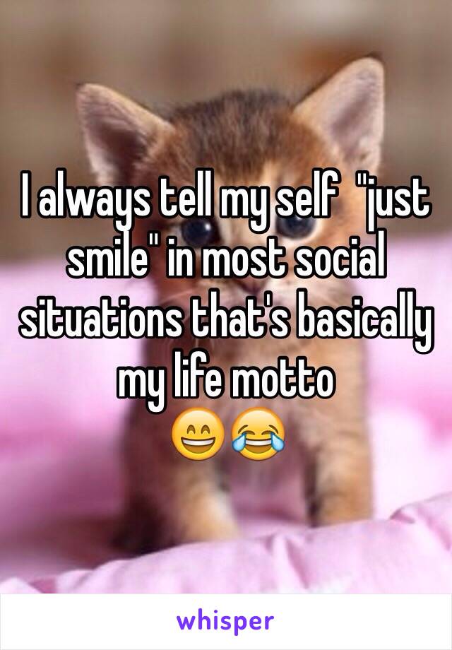I always tell my self  "just smile" in most social situations that's basically my life motto 
😄😂