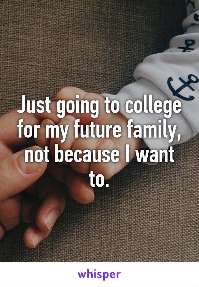 Just going to college for my future family, not because I want to.
