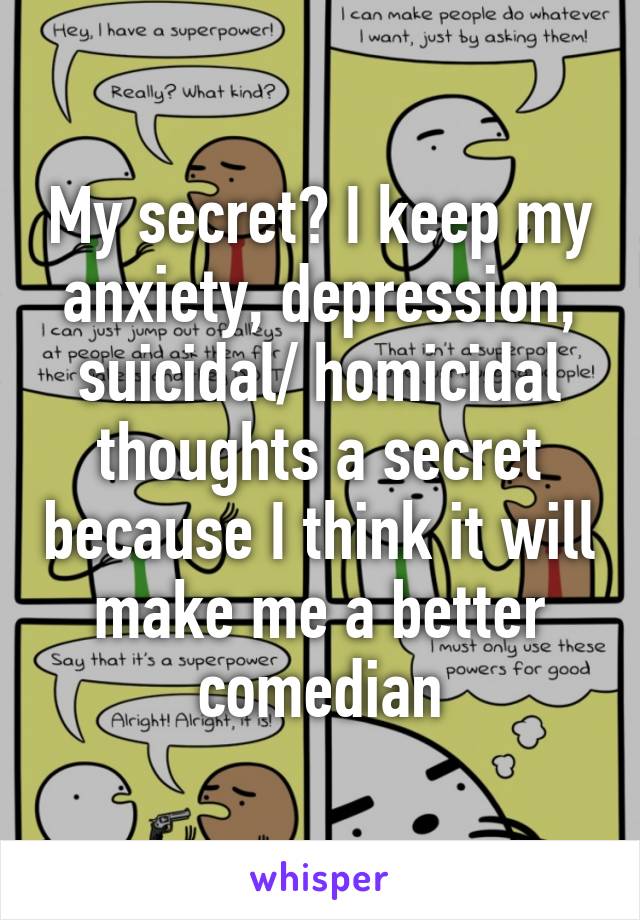 My secret? I keep my anxiety, depression, suicidal/ homicidal thoughts a secret because I think it will make me a better comedian