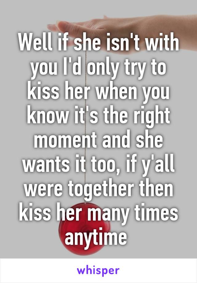 Well if she isn't with you I'd only try to kiss her when you know it's the right moment and she wants it too, if y'all were together then kiss her many times anytime 