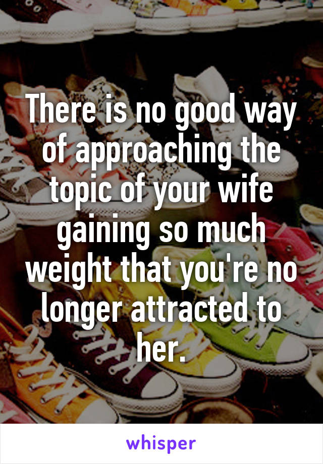There is no good way of approaching the topic of your wife gaining so much weight that you're no longer attracted to her.