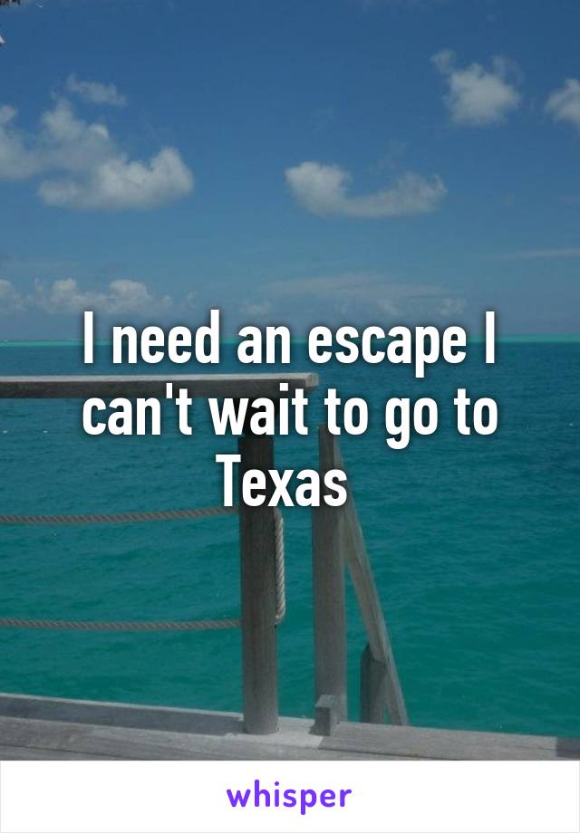 I need an escape I can't wait to go to Texas 