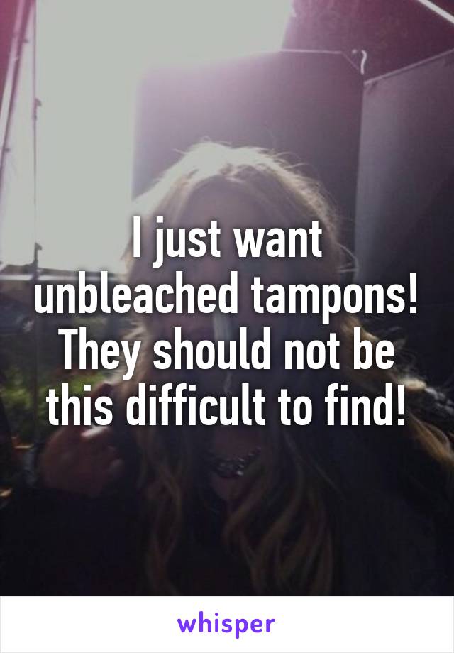 I just want unbleached tampons! They should not be this difficult to find!